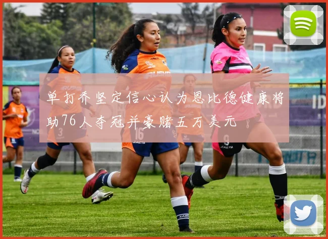 单打乔坚定信心认为恩比德健康将助76人夺冠并豪赌五万美元