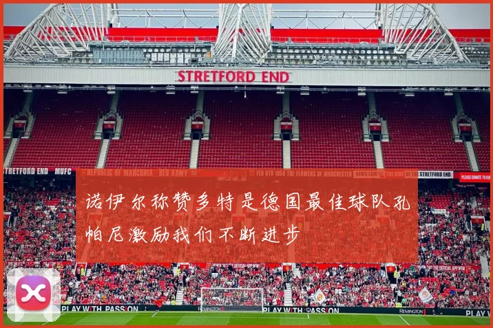 诺伊尔称赞多特是德国最佳球队孔帕尼激励我们不断进步