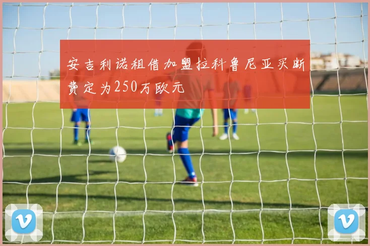 安吉利诺租借加盟拉科鲁尼亚买断费定为250万欧元
