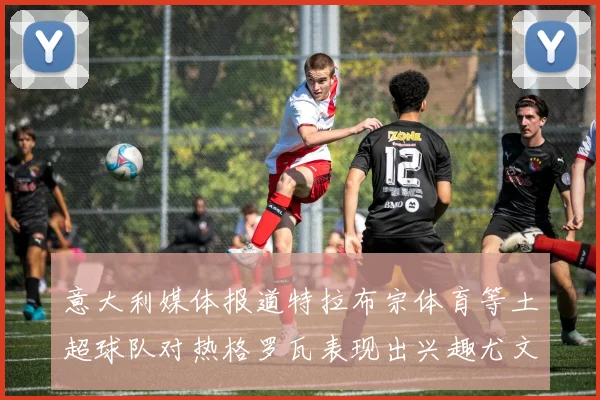 意大利媒体报道特拉布宗体育等土超球队对热格罗瓦表现出兴趣尤文图斯愿意出售这名球员